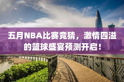 五月NBA比赛竞猜，激情四溢的篮球盛宴预测开启！