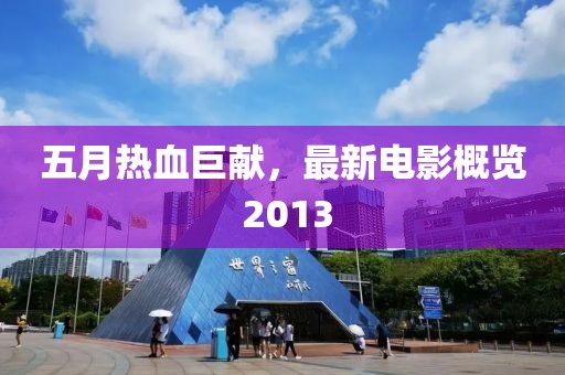 五月热血巨献，最新电影概览 2013