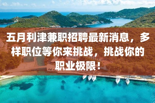 五月利津兼职招聘最新消息，多样职位等你来挑战，挑战你的职业极限！