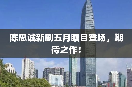 陈思诚新剧五月瞩目登场，期待之作！