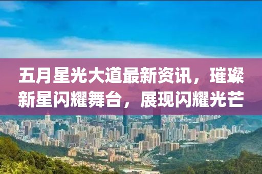 五月星光大道最新资讯，璀璨新星闪耀舞台，展现闪耀光芒
