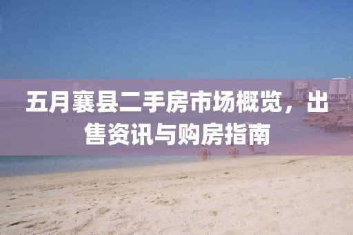 五月襄县二手房市场概览，出售资讯与购房指南