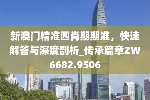 新澳门精准四肖期期准，快速解答与深度剖析_传承篇章ZW6682.9506