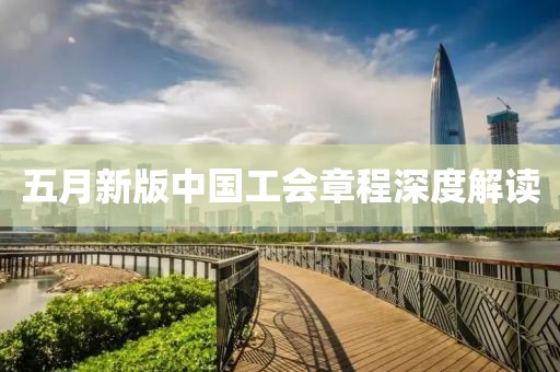 五月新版中国工会章程深度解读