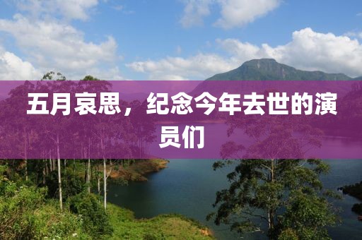 五月哀思，纪念今年去世的演员们