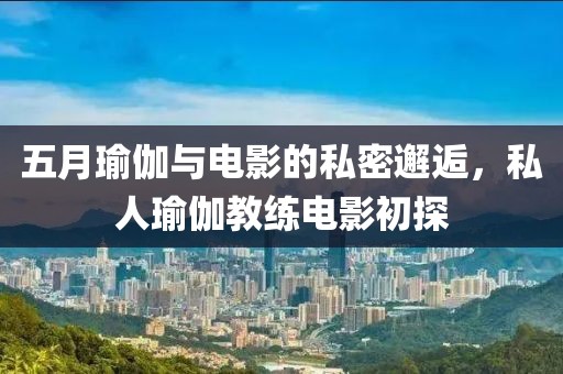五月瑜伽与电影的私密邂逅，私人瑜伽教练电影初探
