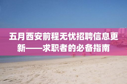 五月西安前程无忧招聘信息更新——求职者的必备指南