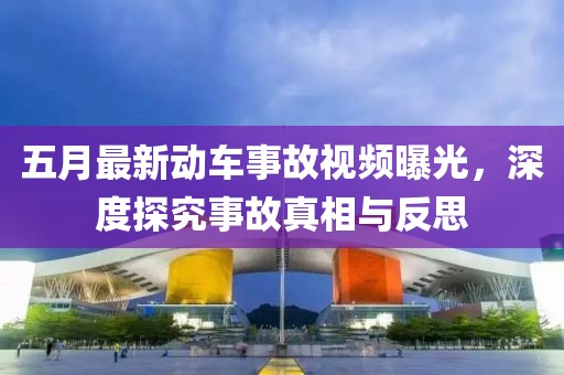 五月最新动车事故视频曝光，深度探究事故真相与反思