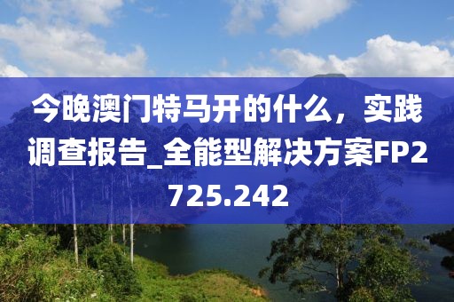 今晚澳门特马开的什么，实践调查报告_全能型解决方案FP2725.242