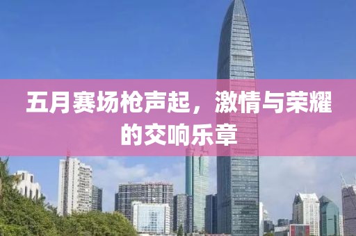 五月赛场枪声起，激情与荣耀的交响乐章