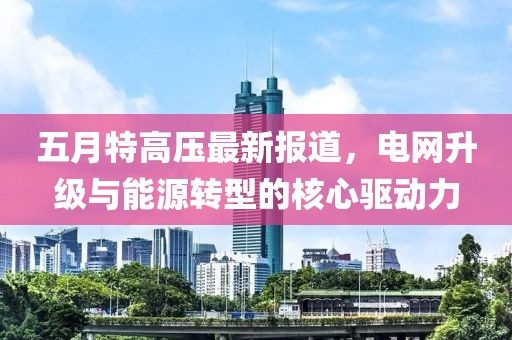 五月特高压最新报道，电网升级与能源转型的核心驱动力