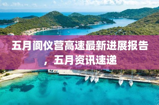 五月阆仪营高速最新进展报告，五月资讯速递