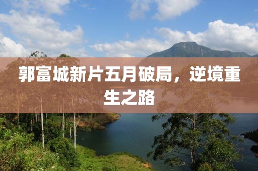 郭富城新片五月破局，逆境重生之路