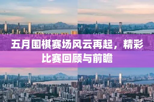 五月围棋赛场风云再起，精彩比赛回顾与前瞻