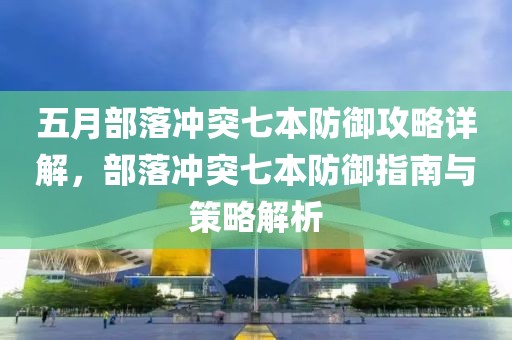 五月部落冲突七本防御攻略详解，部落冲突七本防御指南与策略解析