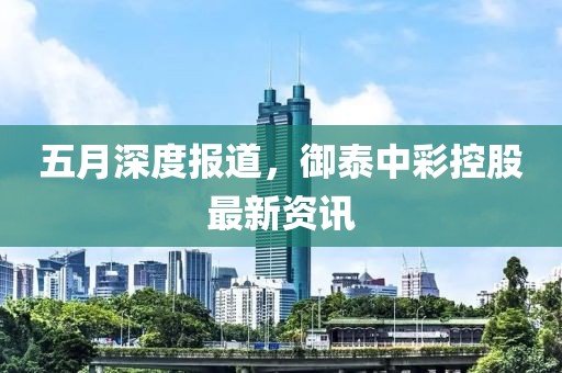 五月深度报道，御泰中彩控股最新资讯