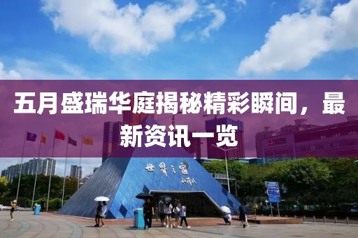 五月盛瑞华庭揭秘精彩瞬间，最新资讯一览