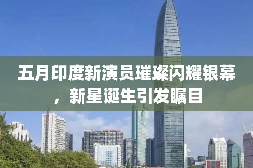 五月印度新演员璀璨闪耀银幕，新星诞生引发瞩目