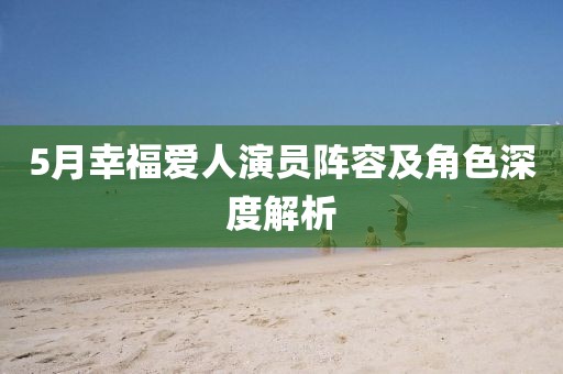 5月幸福爱人演员阵容及角色深度解析