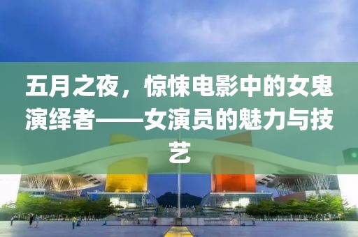 五月之夜，惊悚电影中的女鬼演绎者——女演员的魅力与技艺