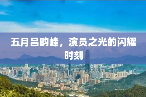 五月吕昀峰，演员之光的闪耀时刻