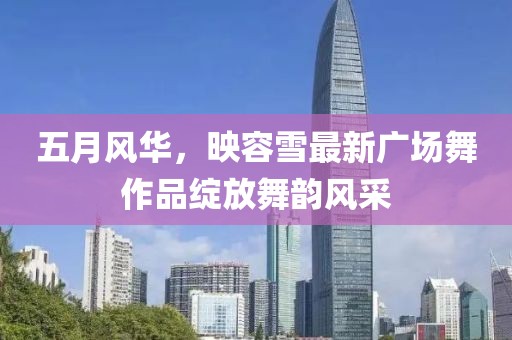五月风华，映容雪最新广场舞作品绽放舞韵风采