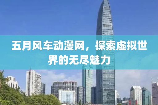 五月风车动漫网，探索虚拟世界的无尽魅力