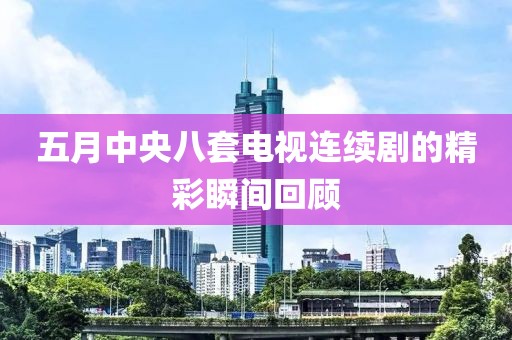 五月中央八套电视连续剧的精彩瞬间回顾