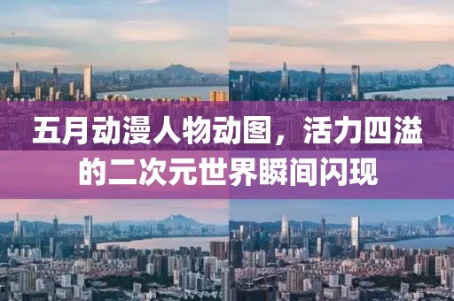 五月动漫人物动图，活力四溢的二次元世界瞬间闪现