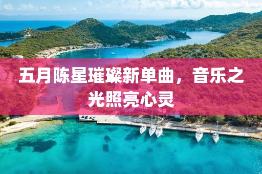 五月陈星璀璨新单曲，音乐之光照亮心灵