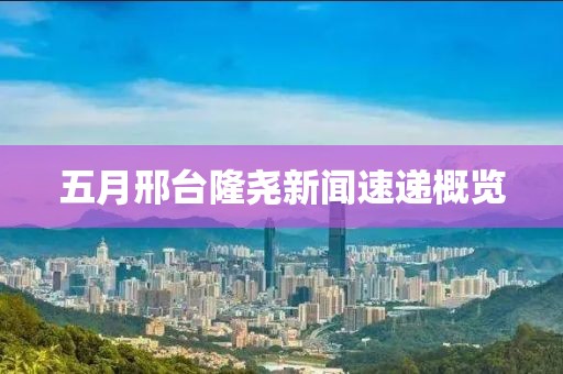 五月邢台隆尧新闻速递概览