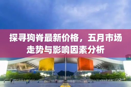 探寻狗脊最新价格，五月市场走势与影响因素分析