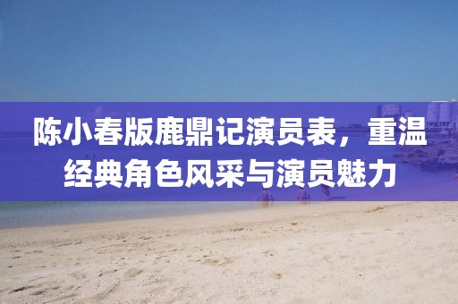 陈小春版鹿鼎记演员表，重温经典角色风采与演员魅力