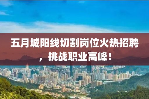 五月城阳线切割岗位火热招聘，挑战职业高峰！