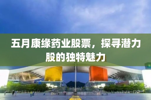 五月康缘药业股票，探寻潜力股的独特魅力