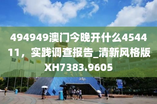 494949澳门今晚开什么454411，实践调查报告_清新风格版XH7383.9605