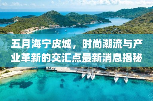 五月海宁皮城，时尚潮流与产业革新的交汇点最新消息揭秘