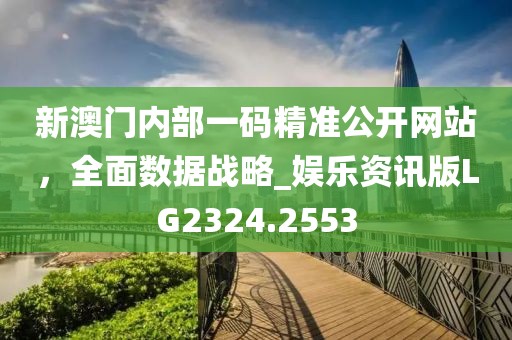 新澳门内部一码精准公开网站，全面数据战略_娱乐资讯版LG2324.2553