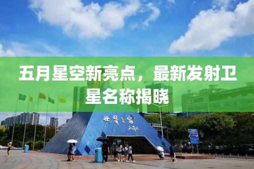 五月星空新亮点，最新发射卫星名称揭晓