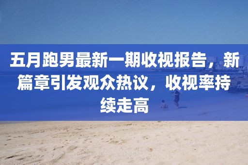 五月跑男最新一期收视报告，新篇章引发观众热议，收视率持续走高