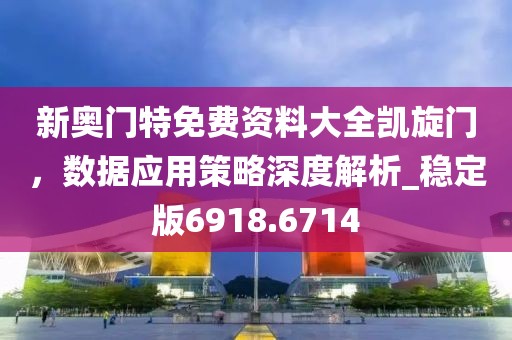 新奥门特免费资料大全凯旋门，数据应用策略深度解析_稳定版6918.6714