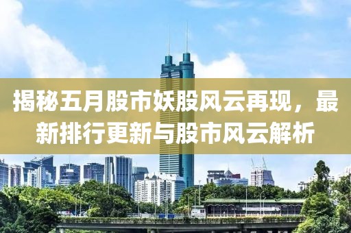 揭秘五月股市妖股风云再现，最新排行更新与股市风云解析