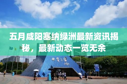 五月咸阳塞纳绿洲最新资讯揭秘，最新动态一览无余