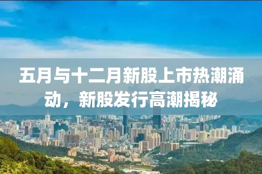 五月与十二月新股上市热潮涌动，新股发行高潮揭秘
