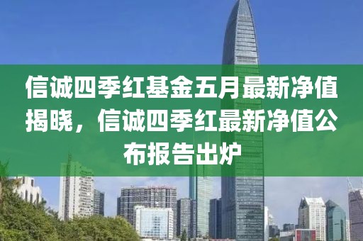 信诚四季红基金五月最新净值揭晓，信诚四季红最新净值公布报告出炉