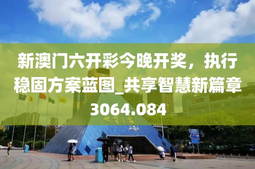 新澳门六开彩今晚开奖，执行稳固方案蓝图_共享智慧新篇章3064.084