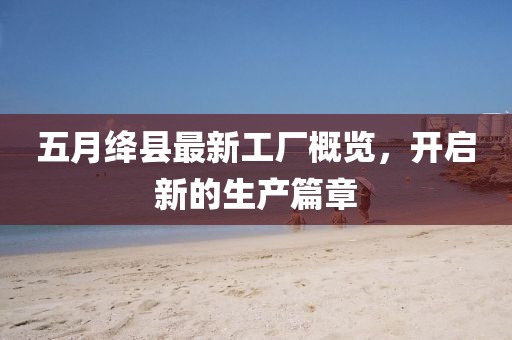 五月绛县最新工厂概览，开启新的生产篇章