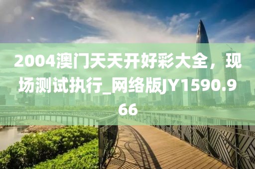 2004澳门天天开好彩大全，现场测试执行_网络版JY1590.966