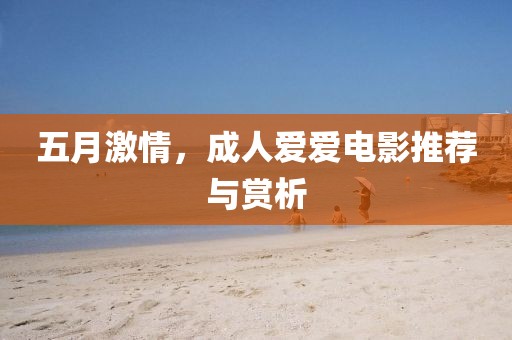 五月激情，成人爱爱电影推荐与赏析