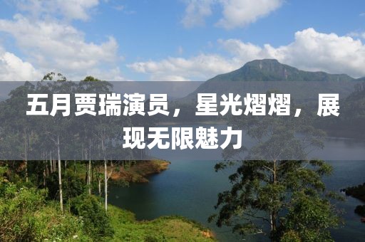 五月贾瑞演员，星光熠熠，展现无限魅力